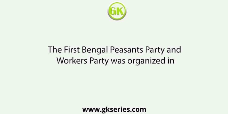 The First Bengal Peasants Party and Workers Party was organized in