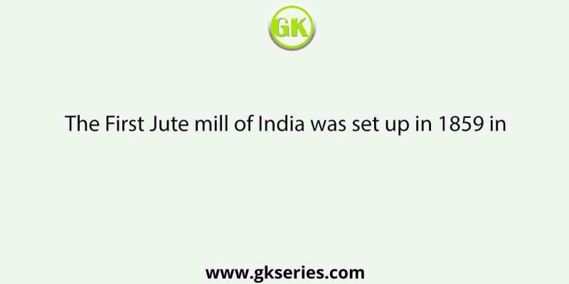 The First Jute mill of India was set up in 1859 in