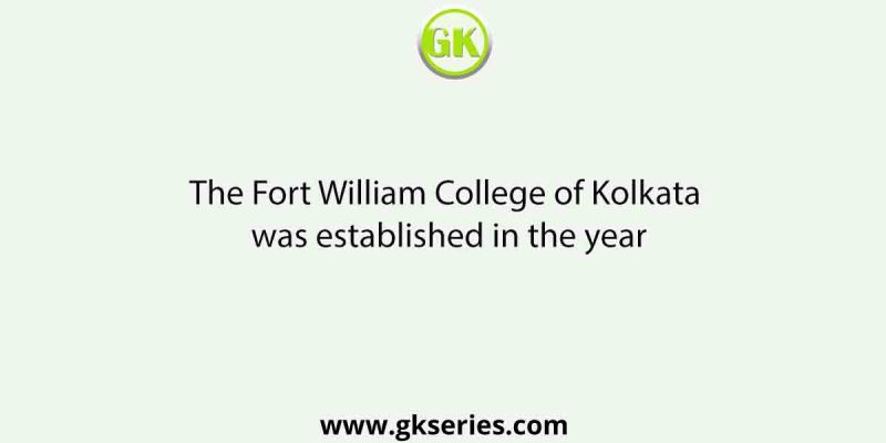 The Fort William College of Kolkata was established in the year