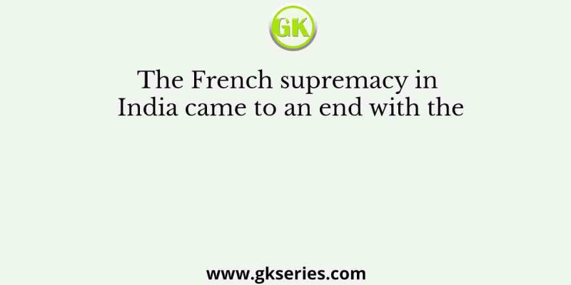The French supremacy in India came to an end with the