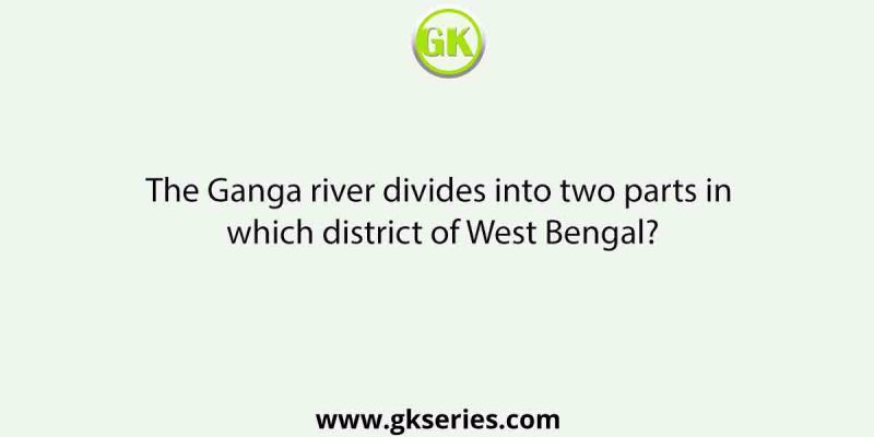 The Ganga river divides into two parts in which district of West Bengal?