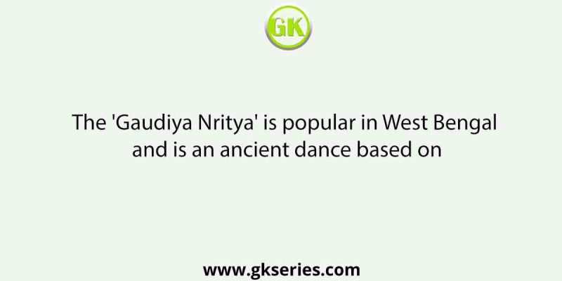 The ‘Gaudiya Nritya’ is popular in West Bengal and is an ancient dance based on