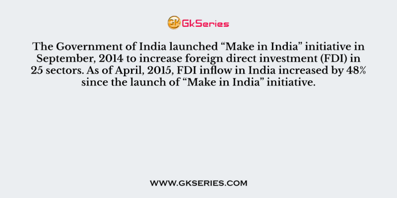 The Government of India launched “Make in India” initiative in September, 2014 to increase foreign direct investment (FDI) in 25 sectors