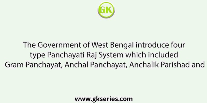 The Government of West Bengal introduce four type Panchayati Raj System which included Gram Panchayat, Anchal Panchayat, Anchalik Parishad and