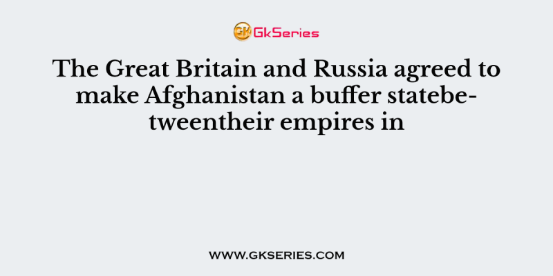The Great Britain and Russia agreed to make Afghanistan a buffer statebetweentheir empires in