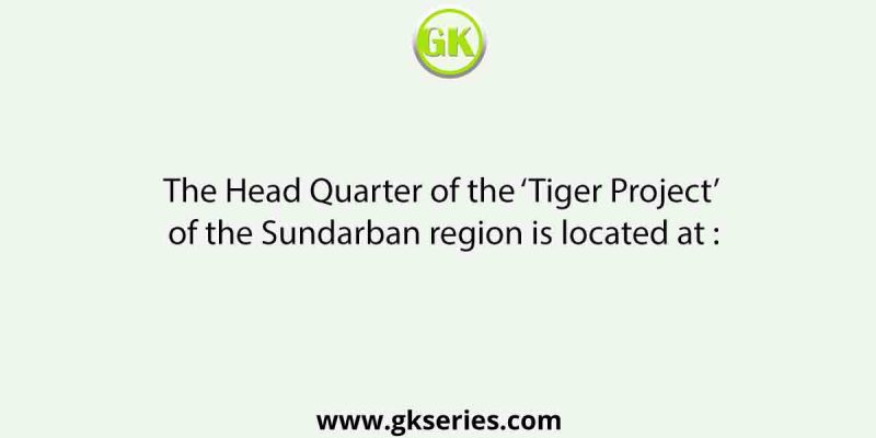 The Head Quarter of the ‘Tiger Project’ of the Sundarban region is located at :