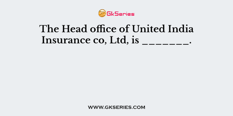 The Head office of United India Insurance co, Ltd, is _______