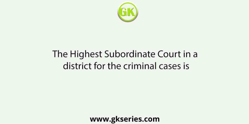 The Highest Subordinate Court in a district for the criminal cases is