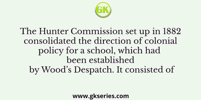 The Hunter Commission set up in 1882 consolidated the direction of colonial policy for a school, which had been established by Wood’s Despatch. It consisted of