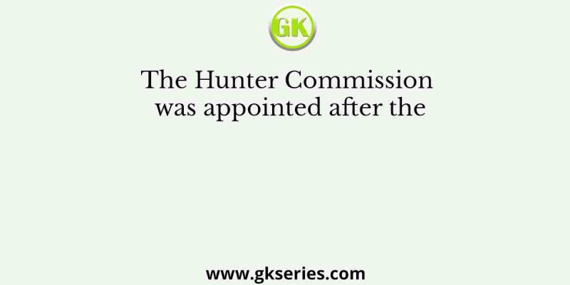 The Hunter Commission was appointed after the