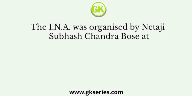 The I.N.A. was organised by Netaji Subhash Chandra Bose at