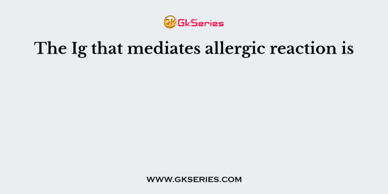 The Ig that mediates allergic reaction is