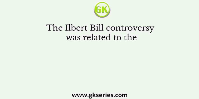 The Ilbert Bill controversy was related to the