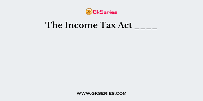 The Income Tax Act ____