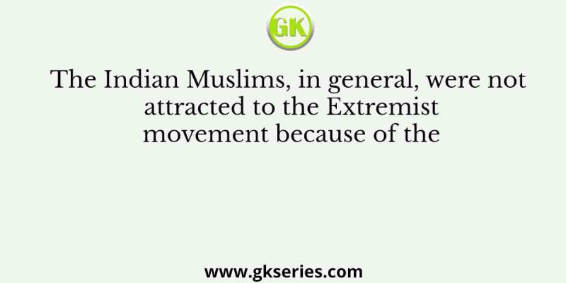 The Indian Muslims, in general, were not attracted to the Extremist movement because of the