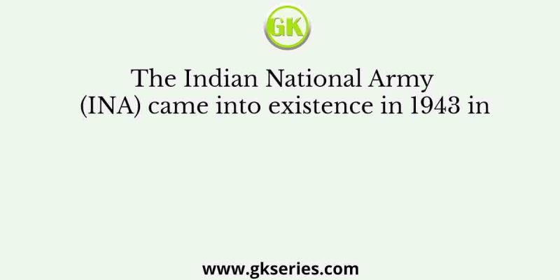 The Indian National Army (INA) came into existence in 1943 in