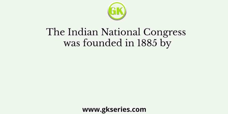 The Indian National Congress was founded in 1885 by
