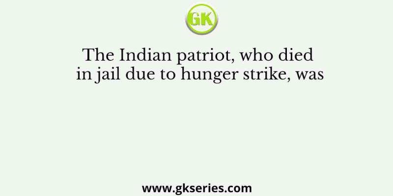 The Indian patriot, who died in jail due to hunger strike, was
