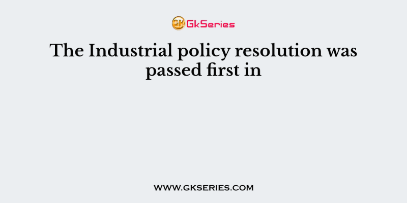 The Industrial policy resolution was passed first in