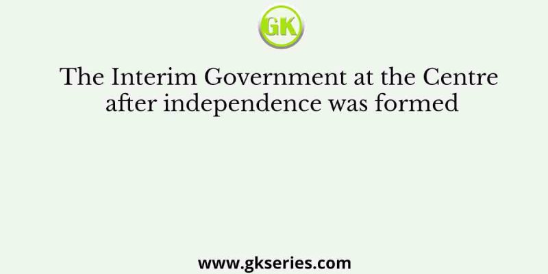 The Interim Government at the Centre after independence was formed