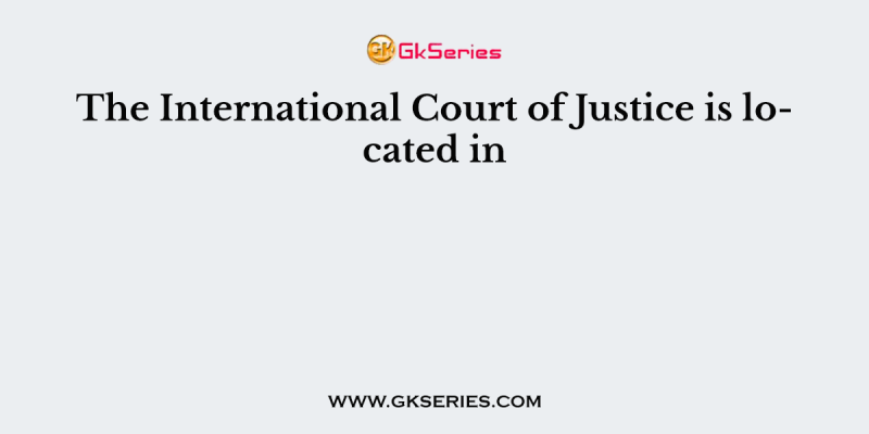 The International Court of Justice is located in