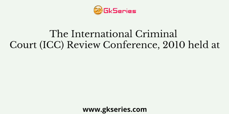 The International Criminal Court (ICC) Review Conference, 2010 held at