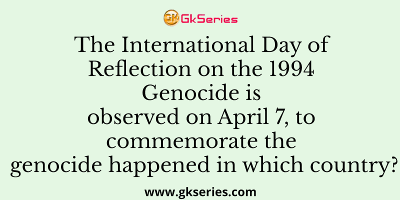 The International Day of Reflection on the 1994 Genocide is observed on April 7, to commemorate the genocide happened in which country?