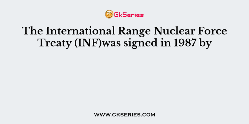 The International Range Nuclear Force Treaty (INF)was signed in 1987 by