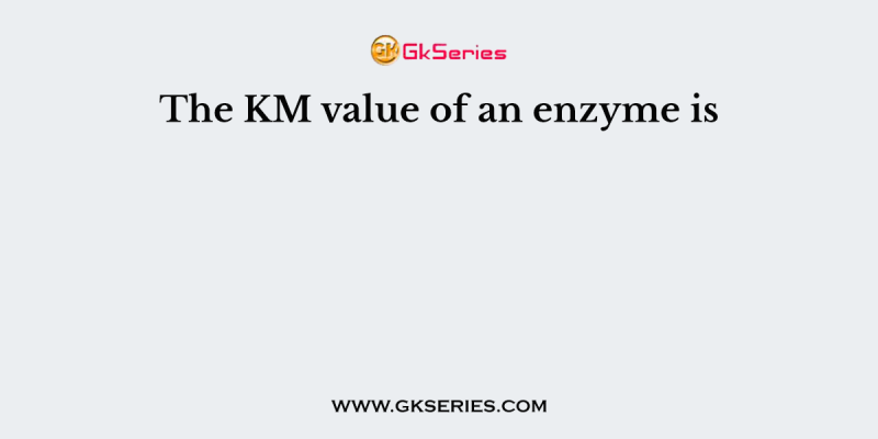 The KM value of an enzyme is