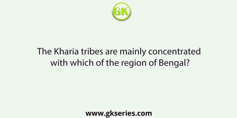 The Kharia tribes are mainly concentrated with which of the region of Bengal?