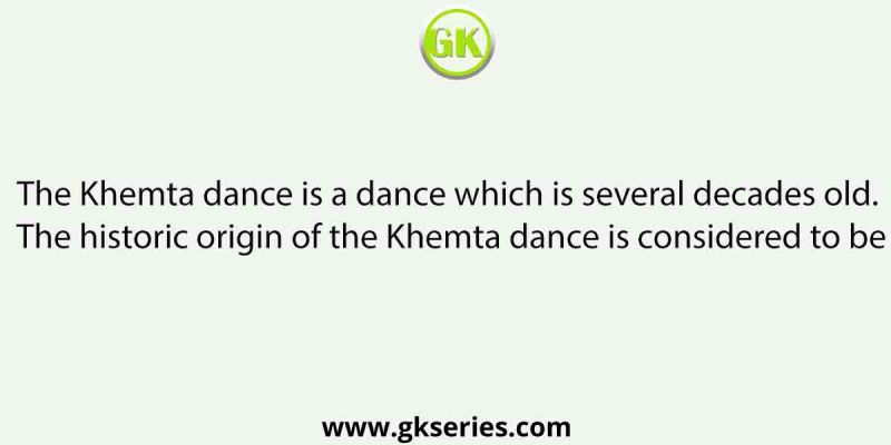 The Khemta dance is a dance which is several decades old. The historic origin of the Khemta dance is considered to be