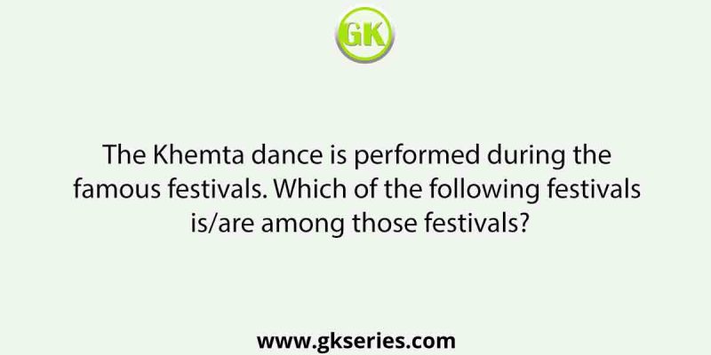 The Khemta dance is performed during the famous festivals. Which of the following festivals is/are among those festivals?