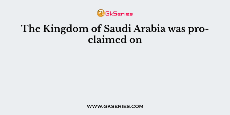 The Kingdom of Saudi Arabia was proclaimed on
