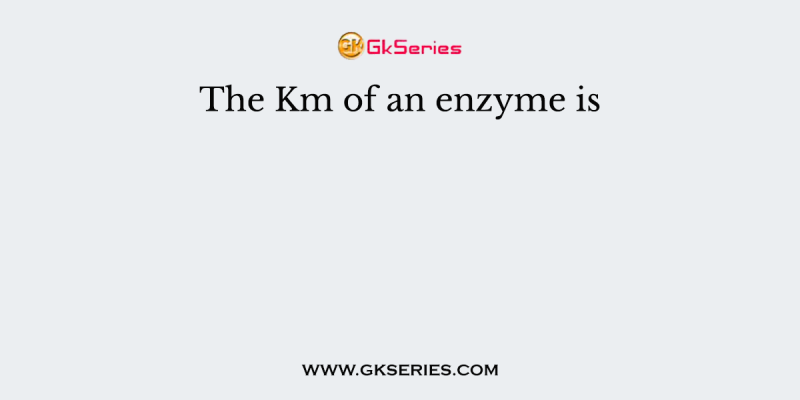 The Km of an enzyme is