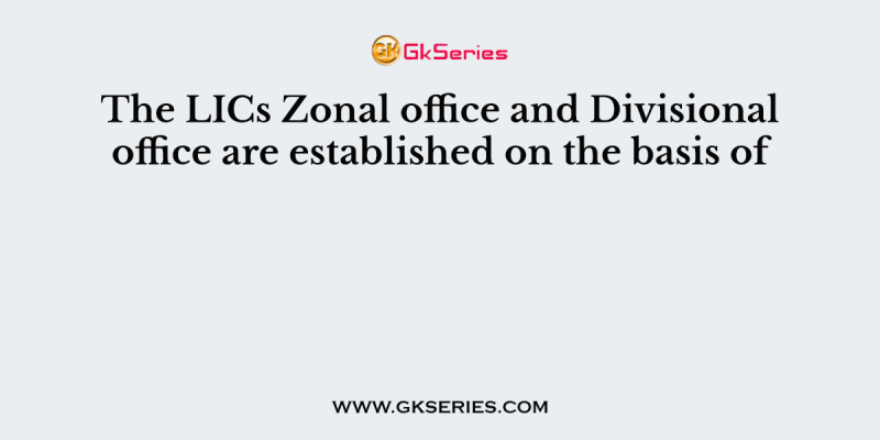 The LICs Zonal office and Divisional office are established on the basis of