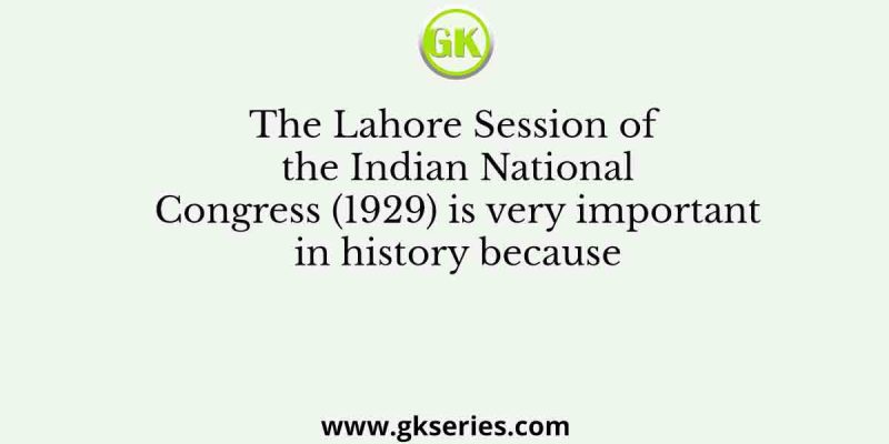 The Lahore Session of the Indian National Congress (1929) is very important in history because