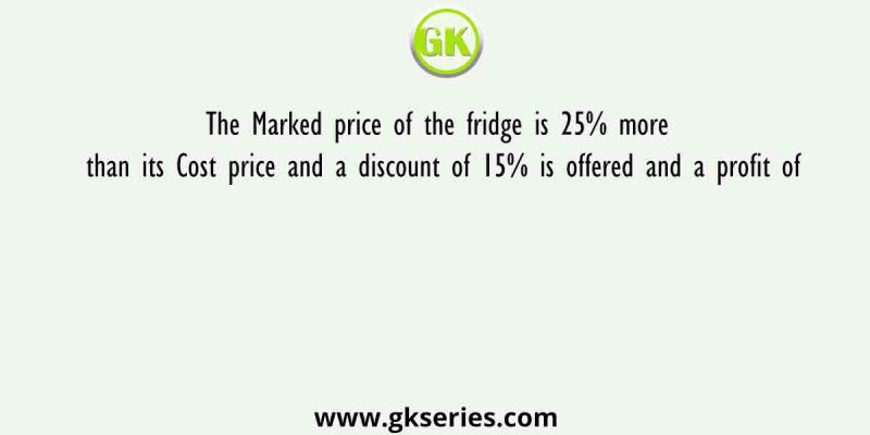 The Marked price of the fridge is 25% more than its Cost price and a discount of 15% is offered and a profit of