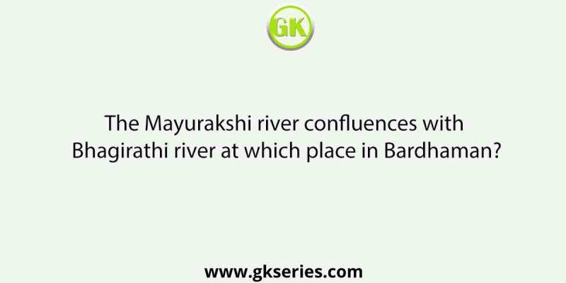 The Mayurakshi river confluences with Bhagirathi river at which place in Bardhaman?