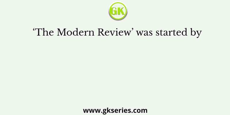 ‘The Modern Review’ was started by