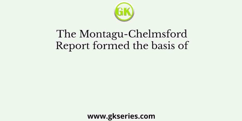 The Montagu-Chelmsford Report formed the basis of