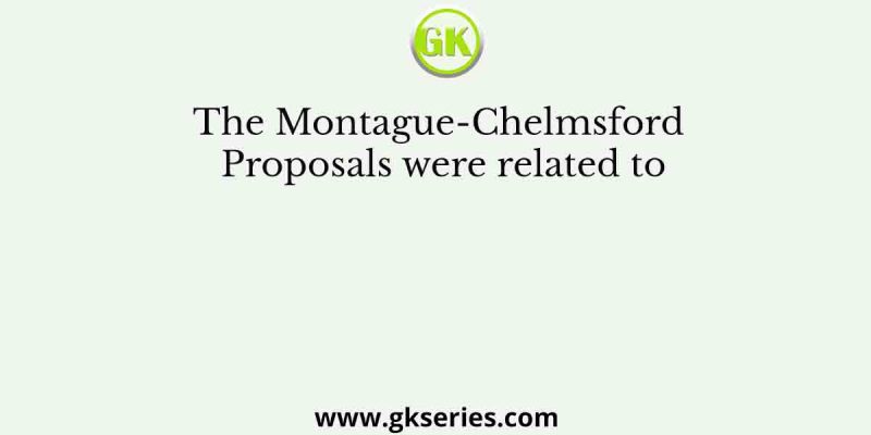 The Montague-Chelmsford Proposals were related to