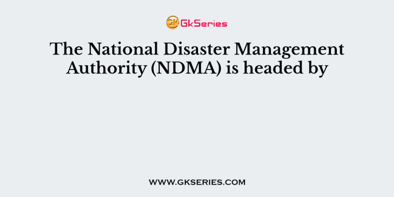The National Disaster Management Authority (NDMA) is headed by