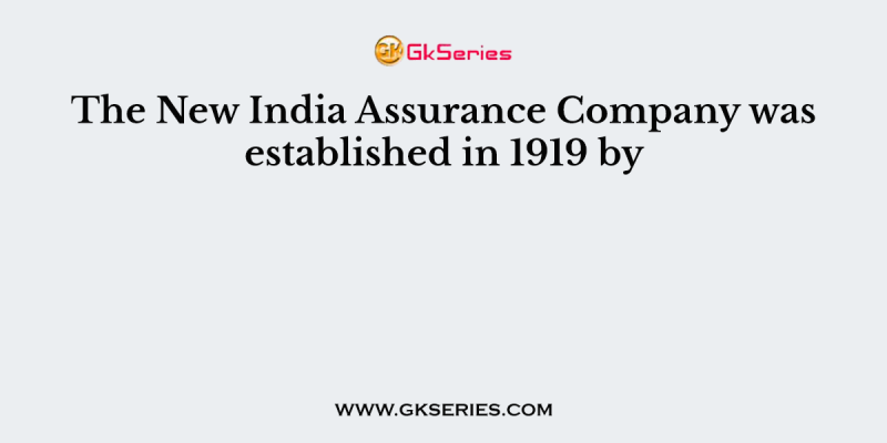 The New India Assurance Company was established in 1919 by