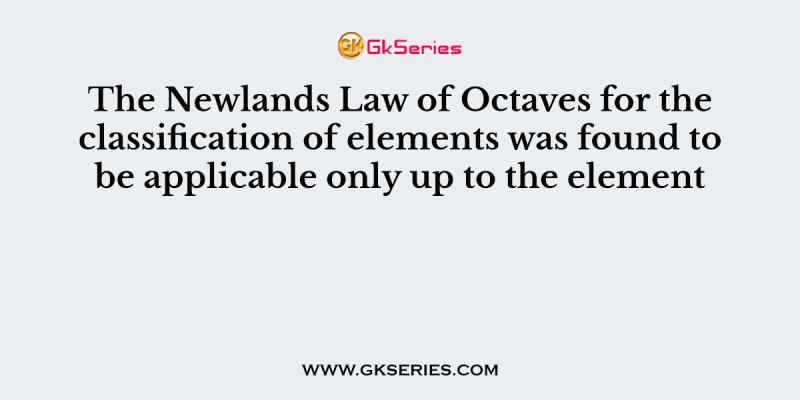 The Newlands Law of Octaves for the classification of elements was found to be applicable only up to the element
