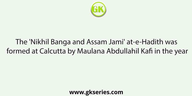 The ‘Nikhil Banga and Assam Jami’ at-e-Hadith was formed at Calcutta by Maulana Abdullahil Kafi in the year