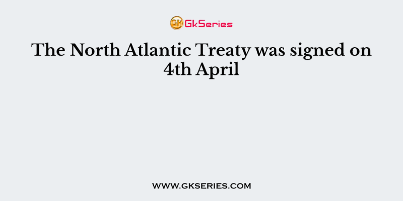 The North Atlantic Treaty was signed on 4th April