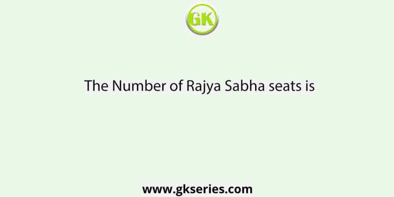 The Number of Rajya Sabha seats is
