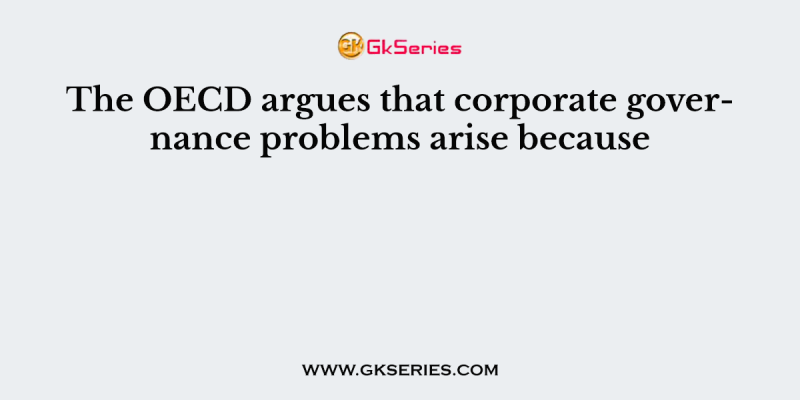 The OECD argues that corporate governance problems arise because