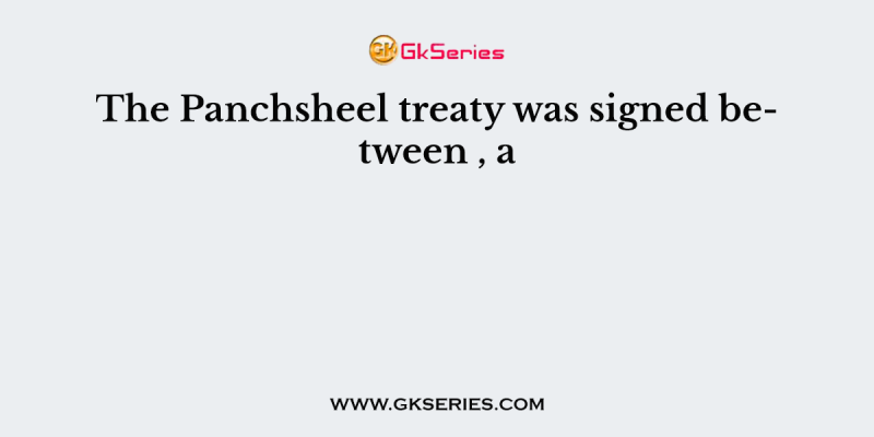 The Panchsheel treaty was signed between , a