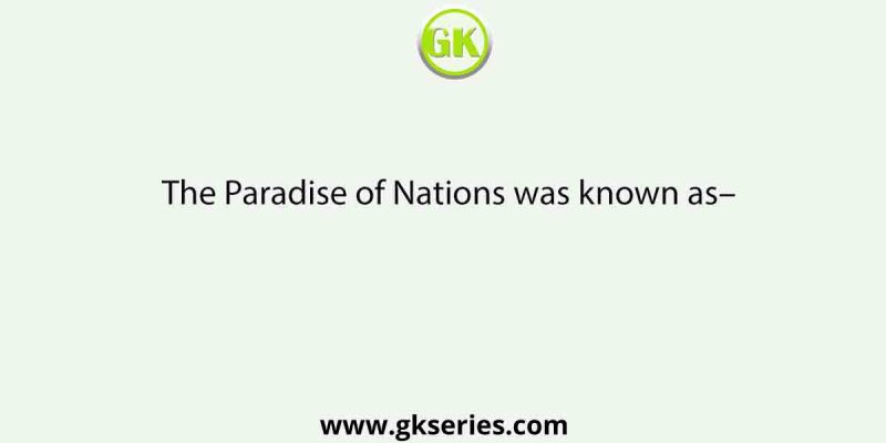 The Paradise of Nations was known as–